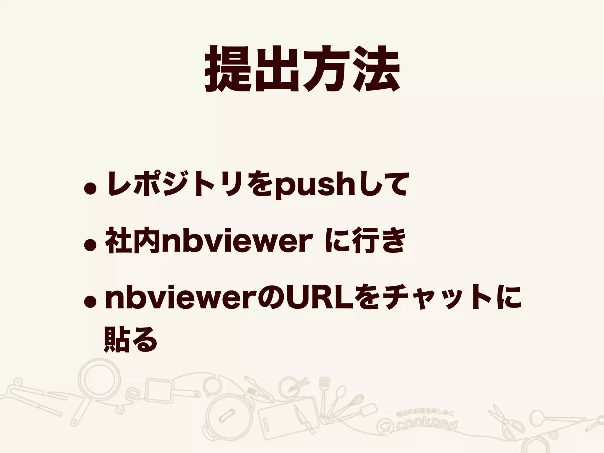 提出方法
•レポジトリをpushして
•社内nbviewer に行き
•nbviewerのURLをチャットに
貼る
 