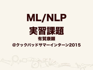 ML/NLP
実習課題
有賀康顕
@クックパッドサマーインターン2015
 