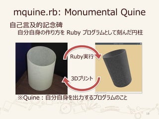 mquine.rb: Monumental Quine
自己言及的記念碑
自分自身の作り方を Ruby プログラムとして刻んだ円柱
※Quine：自分自身を出力するプログラムのこと
18
Ruby実行
3Dプリント
 
