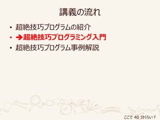 講義の流れ
• 超絶技巧プログラムの紹介
• 超絶技巧プログラミング入門
• 超絶技巧プログラム事例解説
ここで 40 分くらい？
 