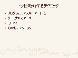 今日紹介するテクニック
• プログラムのアスキーアート化
• ターミナルでアニメ
• Quine
• その他のテクニック
 