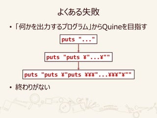 よくある失敗
• 「何かを出力するプログラム」からQuineを目指す
• 終わりがない
puts "..."
puts "puts ¥"...¥""
puts "puts ¥"puts ¥¥¥"...¥¥¥"¥""
 