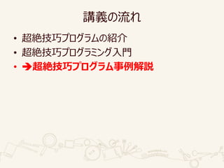 講義の流れ
• 超絶技巧プログラムの紹介
• 超絶技巧プログラミング入門
• 超絶技巧プログラム事例解説
 