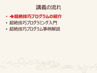講義の流れ
• 超絶技巧プログラムの紹介
• 超絶技巧プログラミング入門
• 超絶技巧プログラム事例解説
 