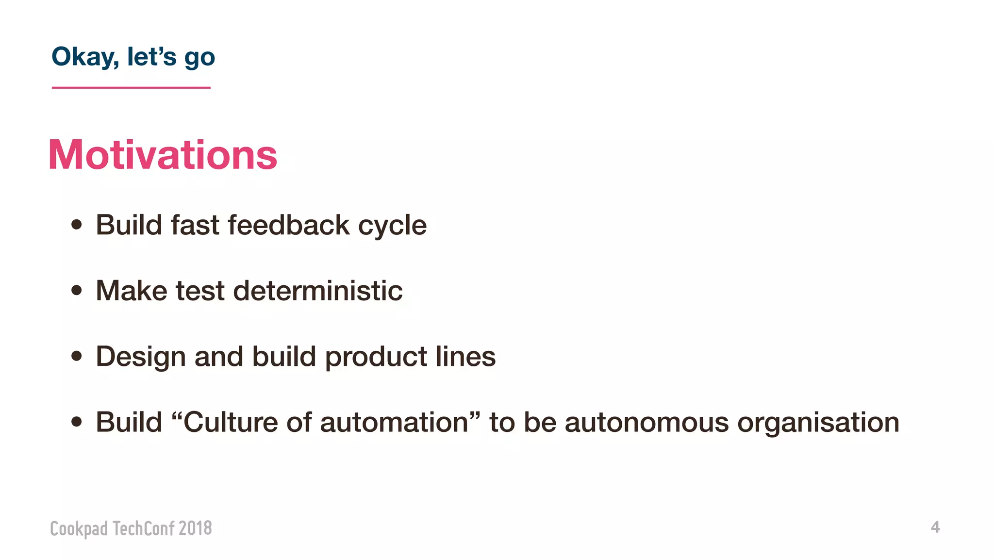 Okay, let’s go
4
Motivations
• Build fast feedback cycle
• Make test deterministic
• Design and build product lines
• Build “Culture of automation” to be autonomous organisation
 