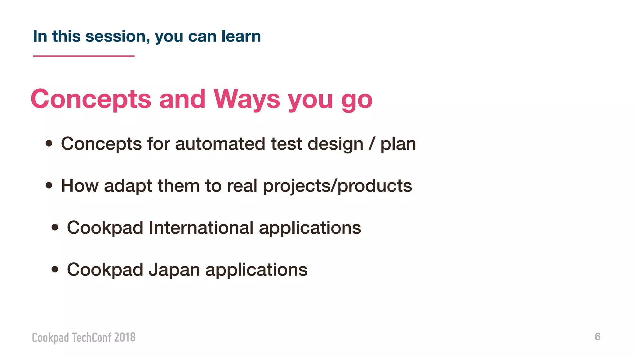 In this session, you can learn
6
Concepts and Ways you go
• Concepts for automated test design / plan
• How adapt them to real projects/products
• Cookpad International applications
• Cookpad Japan applications
 