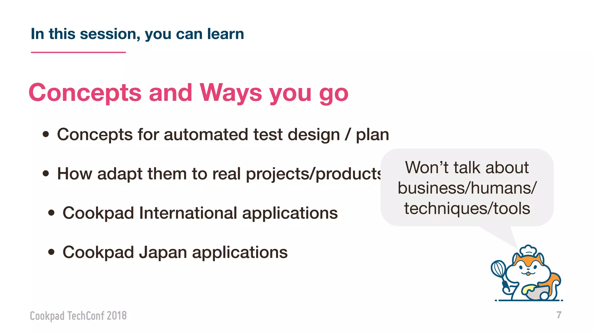 In this session, you can learn
7
Concepts and Ways you go
• Concepts for automated test design / plan
• How adapt them to real projects/products
• Cookpad International applications
• Cookpad Japan applications
Won’t talk about
business/humans/
techniques/tools
 