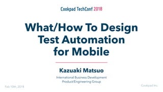 Kazuaki Matsuo
International Business Development
Product/Engineering Group
What/How To Design
Test Automation
for Mobile
Cookpad Inc.Feb 10th, 2018
 