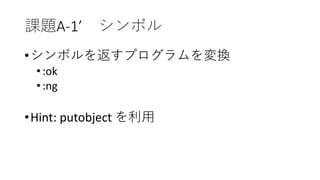 課題A-1’ シンボル
•シンボルを返すプログラムを変換
•:ok
•:ng
•Hint: putobject を利用
 