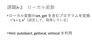 課題A-2 ローカル変数
•ローカル変数のset, get を含むプログラムを変換
•“a = 1; a”（設定して、取得している）
•Hint: putobject, getlocal, setlocal を利用
 