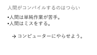 人間がコンパイルするのはつらい
•人間は単純作業が苦手。
•人間はミスをする。
→ コンピューターにやらせよう。
 