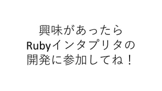 興味があったら
Rubyインタプリタの
開発に参加してね！
 