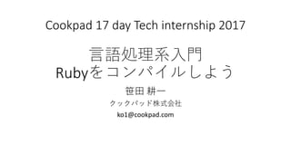 Cookpad 17 day Tech internship 2017
言語処理系入門
Rubyをコンパイルしよう
笹田 耕一
クックパッド株式会社
ko1@cookpad.com
 