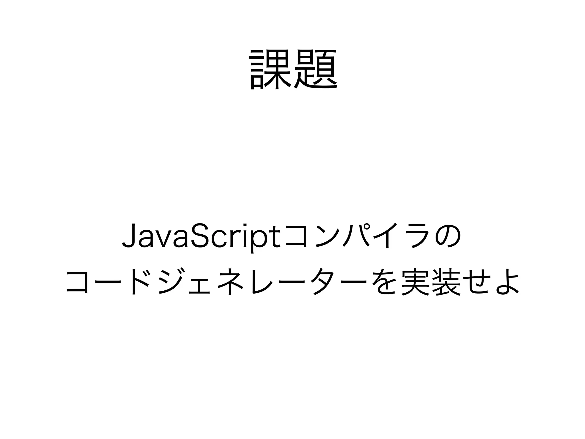 課題
JavaScriptコンパイラの 
コードジェネレーターを実装せよ
 