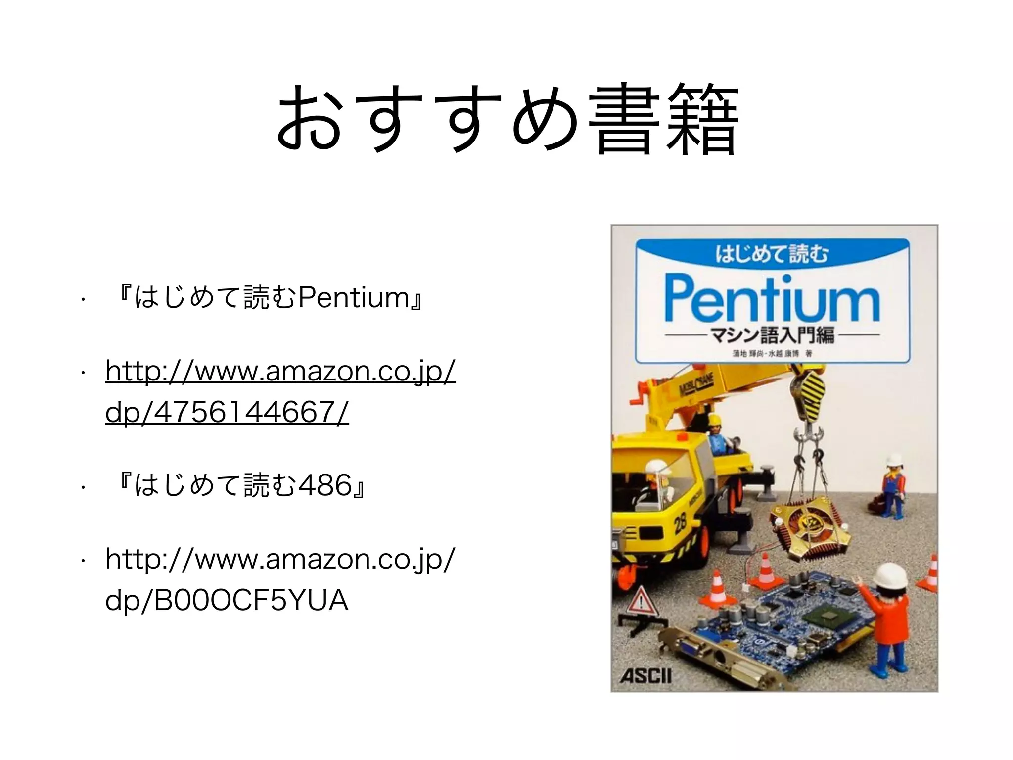 おすすめ書籍
• 『はじめて読むPentium』
• http://www.amazon.co.jp/
dp/4756144667/
• 『はじめて読む486』
• http://www.amazon.co.jp/
dp/B00OCF5YUA
 