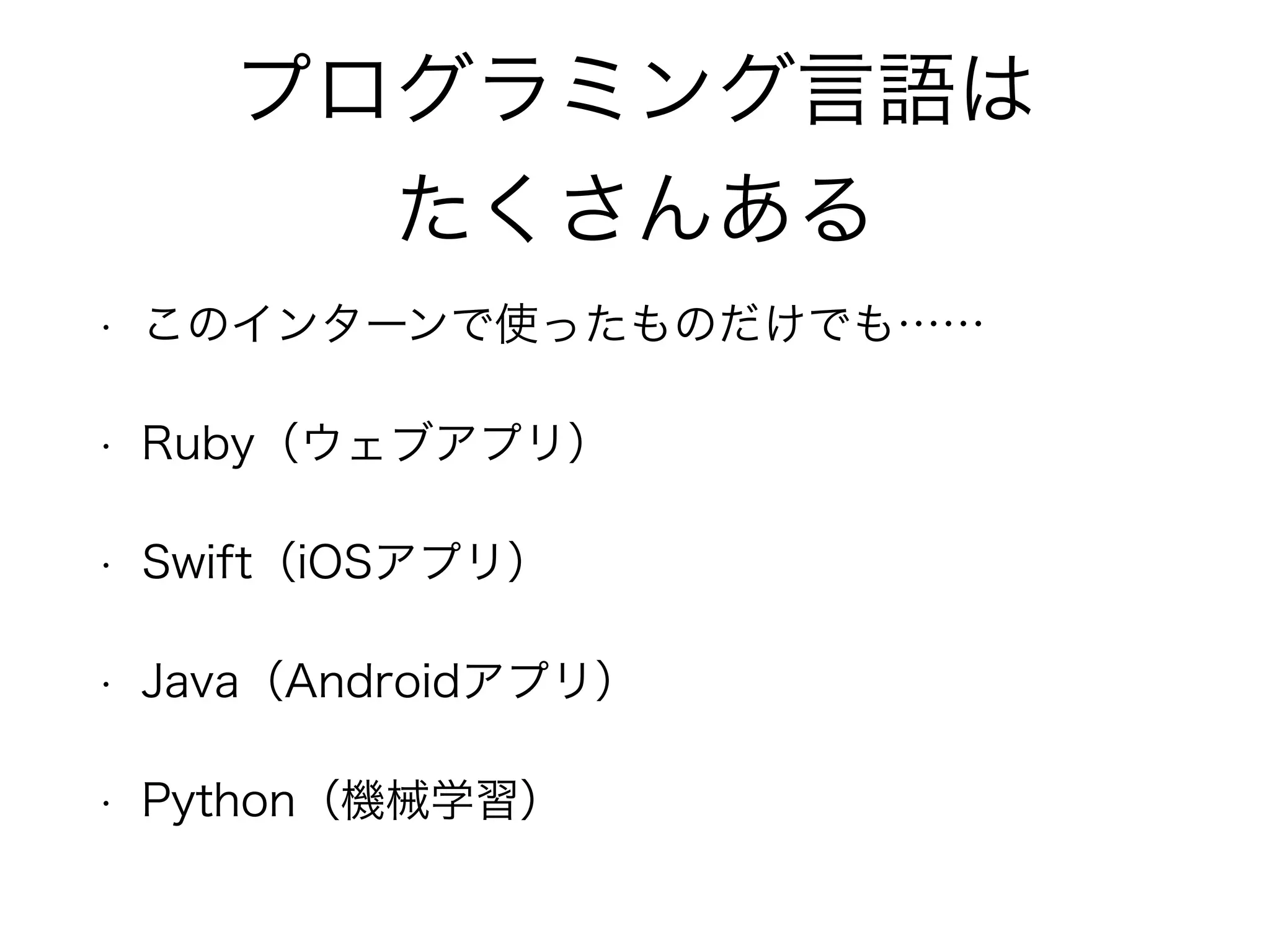 プログラミング言語は
たくさんある
• このインターンで使ったものだけでも……
• Ruby（ウェブアプリ）
• Swift（iOSアプリ）
• Java（Androidアプリ）
• Python（機械学習）
 