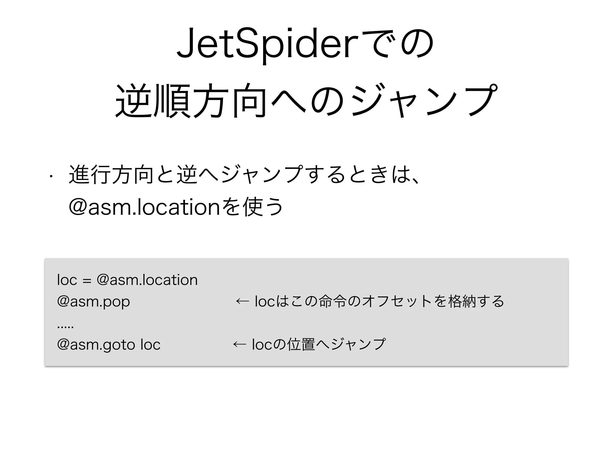 JetSpiderでの
逆順方向へのジャンプ
• 進行方向と逆へジャンプするときは、
@asm.locationを使う
loc = @asm.location
@asm.pop ← locはこの命令のオフセットを格納する
.....
@asm.goto loc ← locの位置へジャンプ
 