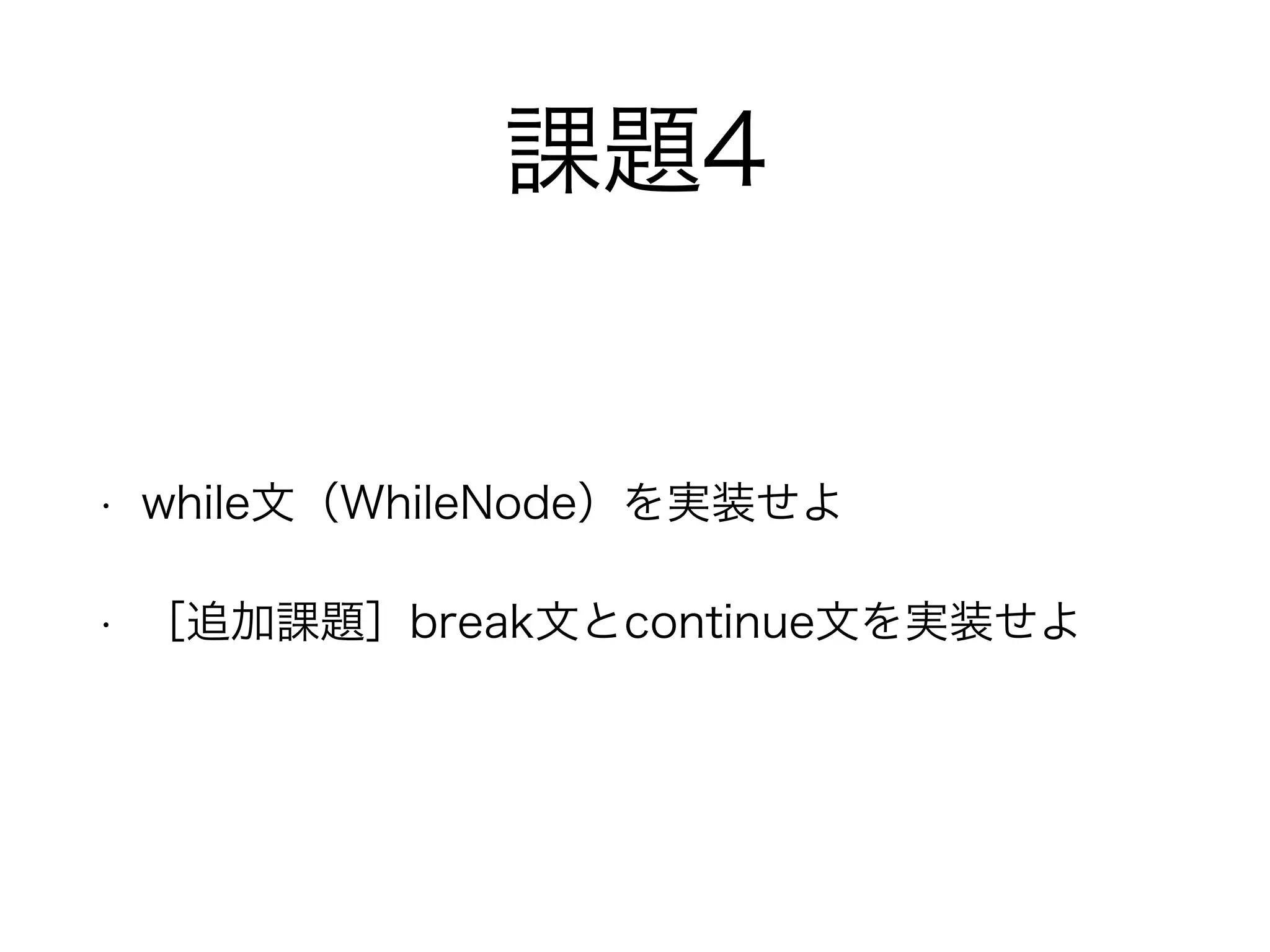 課題4
• while文（WhileNode）を実装せよ
• ［追加課題］break文とcontinue文を実装せよ
 