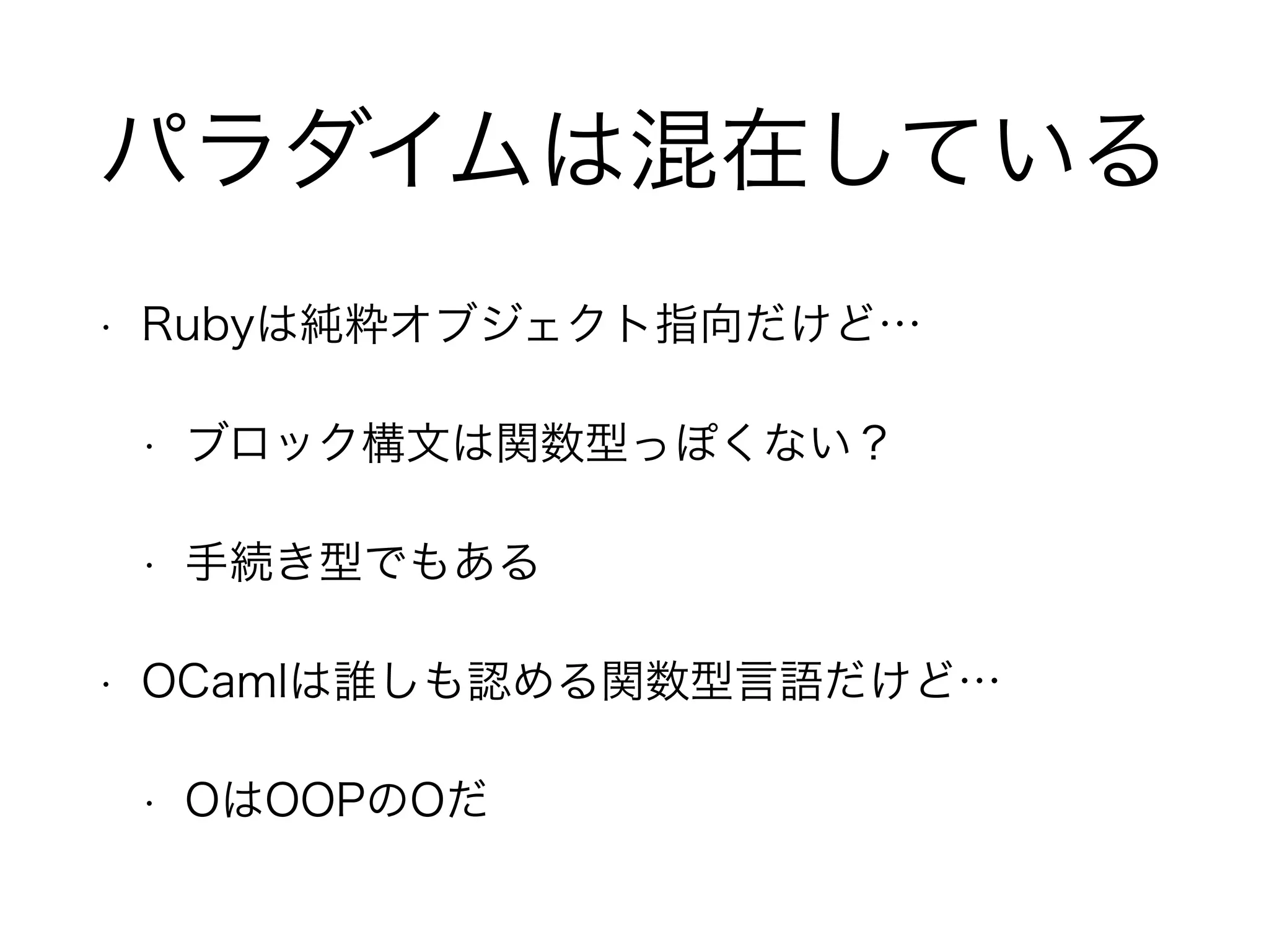 パラダイムは混在している
• Rubyは純粋オブジェクト指向だけど…
• ブロック構文は関数型っぽくない？
• 手続き型でもある
• OCamlは誰しも認める関数型言語だけど…
• OはOOPのOだ
 