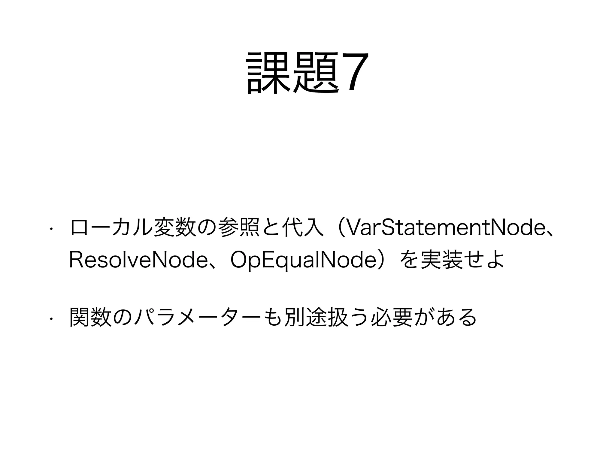 課題7
• ローカル変数の参照と代入（VarStatementNode、
ResolveNode、OpEqualNode）を実装せよ
• 関数のパラメーターも別途扱う必要がある
 