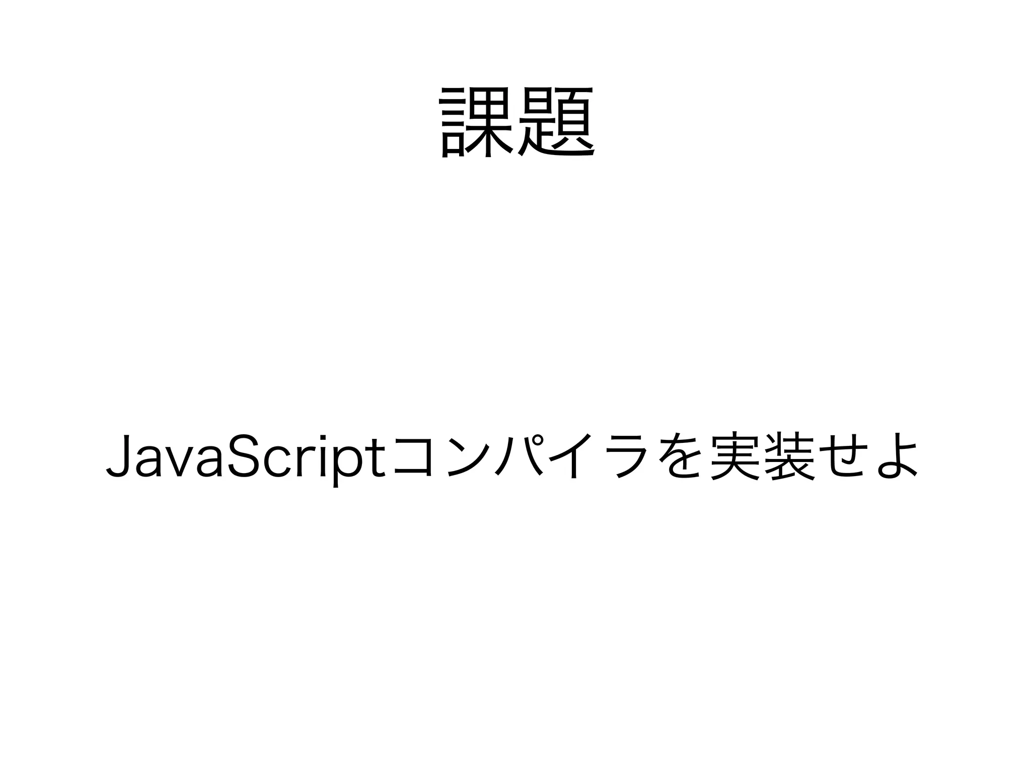 課題
JavaScriptコンパイラを実装せよ
 