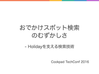 おでかけスポット検索
のむずかしさ
- Holidayを支える検索技術
Cookpad TechConf 2016
 