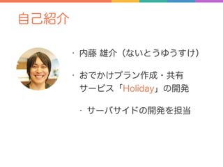 自己紹介
• 内藤 雄介（ないとうゆうすけ）
• おでかけプラン作成・共有 
サービス「Holiday」の開発
• サーバサイドの開発を担当
 