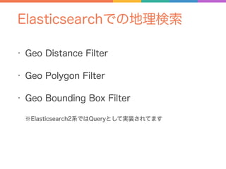 Elasticsearchでの地理検索
• Geo Distance Filter
• Geo Polygon Filter
• Geo Bounding Box Filter
※Elasticsearch2系ではQueryとして実装されてます
 