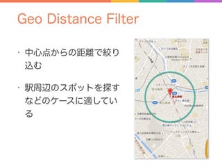 Geo Distance Filter
• 中心点からの距離で絞り
込む
• 駅周辺のスポットを探す
などのケースに適してい
る
 
