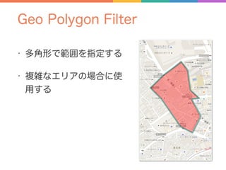 Geo Polygon Filter
• 多角形で範囲を指定する
• 複雑なエリアの場合に使
用する
 