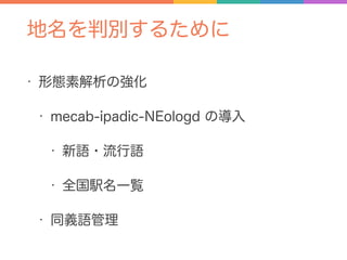 地名を判別するために
• 形態素解析の強化
• mecab-ipadic-NEologd の導入
• 新語・流行語
• 全国駅名一覧
• 同義語管理
 
