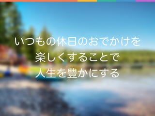 いつもの休日のおでかけを
楽しくすることで
人生を豊かにする
 