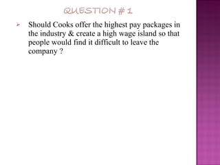 Should Cooks offer the highest pay packages in the industry  & create a high wage island so that people would find it difficult to leave the company ? 