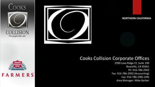 NORTHERN CALIFORNIA




Cooks Collision Corporate Offices
                 2990 Lava Ridge Ct, Suite 190
                           Roseville, CA 95661
                             Ph: 916-786-2943
               Fax: 916-786-2992 (Accounting)
                       Fax: 916-786-2981 (HR)
                   Area Manager: Mike Barber
 
