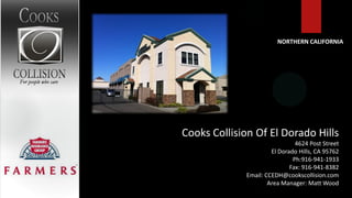 NORTHERN CALIFORNIA




Cooks Collision Of El Dorado Hills
                                4624 Post Street
                       El Dorado Hills, CA 95762
                               Ph:916-941-1933
                              Fax: 916-941-8382
              Email: CCEDH@cookscollision.com
                      Area Manager: Matt Wood
 