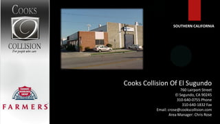 SOUTHERN CALIFORNIA




Cooks Collision Of El Sugundo
                         760 Lairport Street
                     El Segundo, CA 90245
                      310-640-0755 Phone
                          310-640-1832 Fax
          Email: crose@cookscollision.com
                 Area Manager: Chris Rose
 