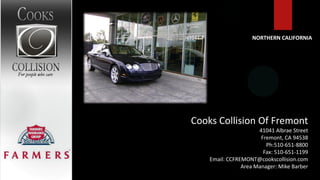 NORTHERN CALIFORNIA




Cooks Collision Of Fremont
                      41041 Albrae Street
                       Fremont, CA 94538
                         Ph:510-651-8800
                        Fax: 510-651-1199
    Email: CCFREMONT@cookscollision.com
                Area Manager: Mike Barber
 