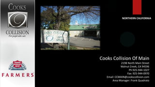NORTHERN CALIFORNIA




Cooks Collision Of Main
              2198 North Main Street
             Walnut Creek, CA 94596
                    Ph:925-944-1027
                  Fax: 925-944-0970
   Email: CCMAIN@cookscollision.com
       Area Manager: Frank Quadrato
 