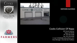 NORTHERN CALIFORNIA




Cooks Collision Of Napa
                  495 Soscol Avenue
                    Napa, CA 94558
                   Ph: 707-501-4140
                  Fax: 707-253-9109
  E-mail: CCNAPA@cookscollision.com
  Area Manager: Amanda Van Puffelen
 