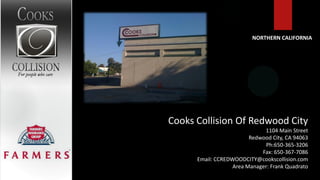 NORTHERN CALIFORNIA




Cooks Collision Of Redwood City
                              1104 Main Street
                         Redwood City, CA 94063
                               Ph:650-365-3206
                             Fax: 650-367-7086
      Email: CCREDWOODCITY@cookscollision.com
                   Area Manager: Frank Quadrato
 