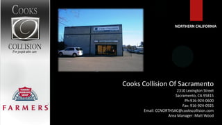 NORTHERN CALIFORNIA




Cooks Collision Of Sacramento
                        2310 Lexington Street
                       Sacramento, CA 95815
                            Ph:916-924-0600
                           Fax: 916-924-0925
      Email: CCNORTHSAC@cookscollision.com
                   Area Manager: Matt Wood
 