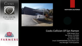 NORTHERN CALIFORNIA




Cooks Collision Of San Ramon
                          2700 Hooper Drive
                       San Ramon, CA 94583
                            Ph:925-743-4041
                          Fax: 925-743-9080
     Email: CCSANRAMON@cookscollision.com
                Area Manager: Frank Quadrato
 