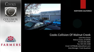 NORTHERN CALIFORNIA




Cooks Collision Of Walnut Creek
                             1414 Pine Street
                      Walnut Creek, CA 94596
                            Ph:925-935-4041
                          Fax: 925-935-2508
            Email: CCPINE@cookscollision.com
               Area Manager: Frank Quadrato
 