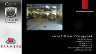 SOUTHERN CALIFORNIA




Cooks Collision Of Canoga Park
                       7400 Deering Avenue
                     Canoga Park, CA 91303
                          Ph: 818-593-2110
                         Fax: 818-593-2109
           Email: crose@cookscollision.com
                  Area Manager: Chris Rose
 