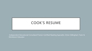 COOK’S RESUME
Independent Educational Consultant/Trainer-Certified Reading Specialist, Orton-Gillingham Tutor &
Montessori Educator
 