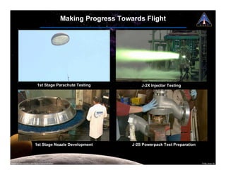 Making Progress Towards Flight




                           1st Stage Parachute Testing                  J-2X Injector Testing




                         1st Stage Nozzle Development               J-2S Powerpack Test Preparation



National Aeronautics and Space Administration                                                         7108_Ares.16
 