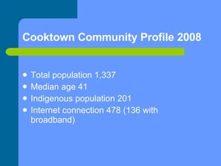 Cooktown Community Profile 2008 Total population 1,337 Median age 41 Indigenous population 201 Internet connection 478 (136 with broadband) 