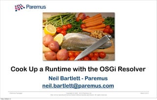 Copyright © 2005 - 2013 Paremus Ltd.
May not be reproduced by any means without express permission. All rights reserved.
Paremus Packager March 2013
Cook Up a Runtime with the OSGi Resolver
Neil Bartlett - Paremus
neil.bartlett@paremus.com
Friday, 29 March 13
 