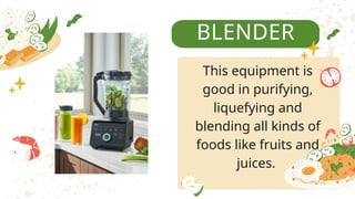 BLENDER
This equipment is
good in purifying,
liquefying and
blending all kinds of
foods like fruits and
juices.
 