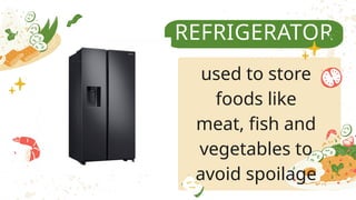 REFRIGERATOR
used to store
foods like
meat, fish and
vegetables to
avoid spoilage
 
